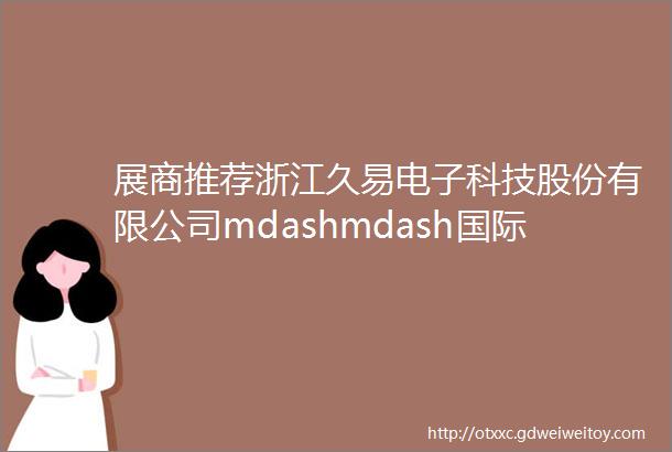 展商推荐浙江久易电子科技股份有限公司mdashmdash国际门控自动化行业的知名制造商