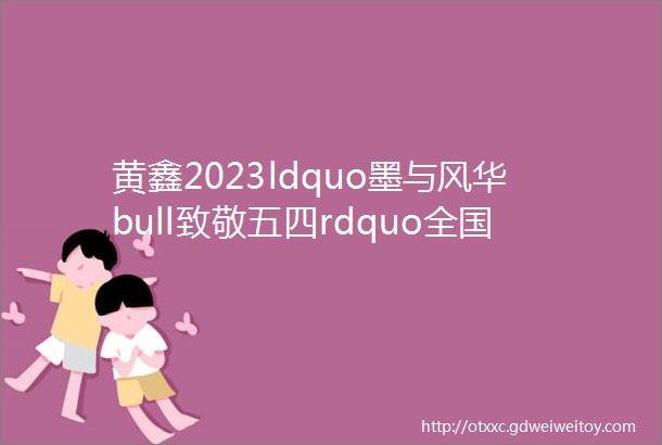 黄鑫2023ldquo墨与风华bull致敬五四rdquo全国九十年代书家精英精品展