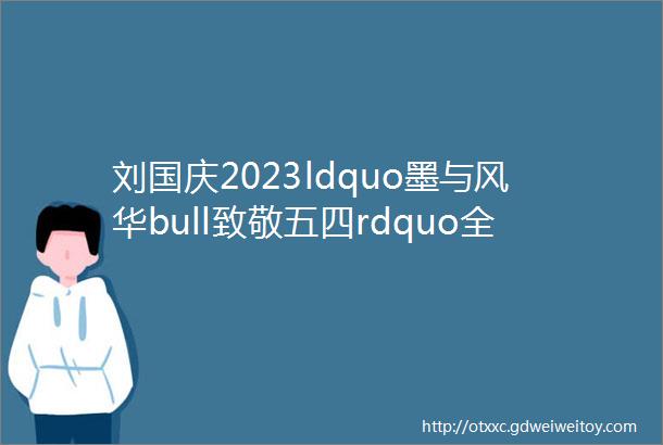 刘国庆2023ldquo墨与风华bull致敬五四rdquo全国九十年代书家精英精品展