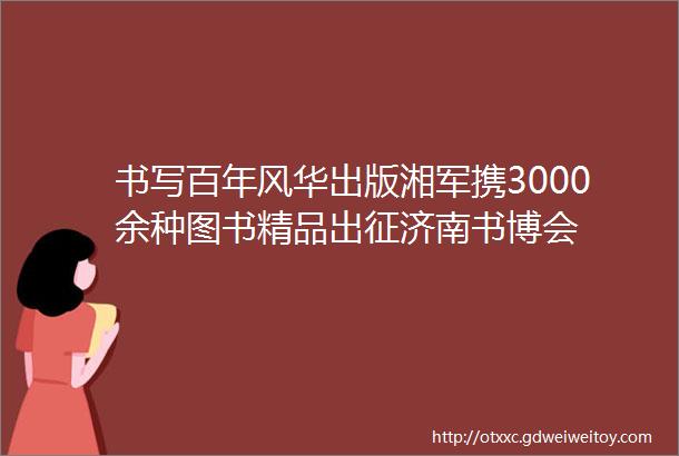 书写百年风华出版湘军携3000余种图书精品出征济南书博会